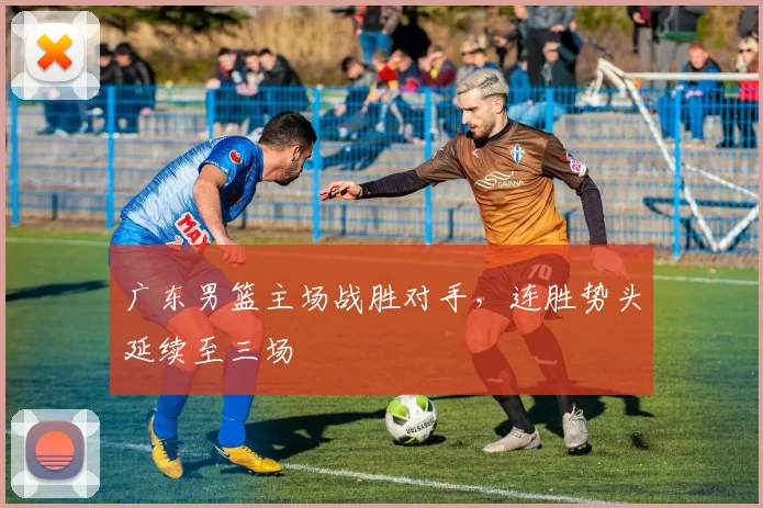广东男篮主场战胜对手，连胜势头延续至三场