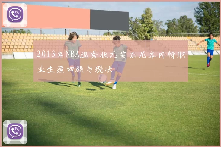 2013年NBA选秀状元安东尼本内特职业生涯回顾与现状