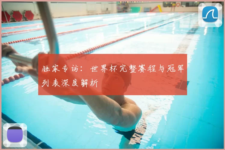 独家专访：世界杯完整赛程与冠军列表深度解析
