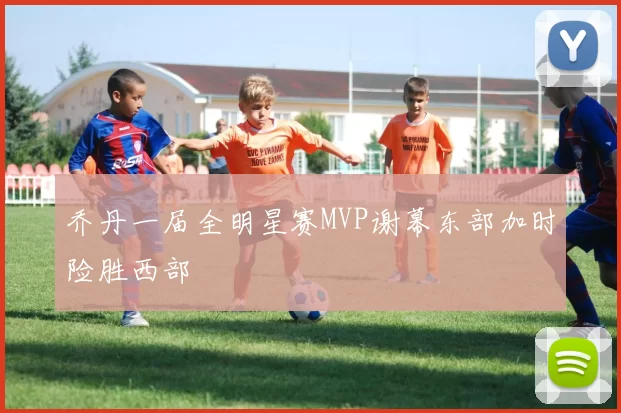 乔丹一届全明星赛MVP谢幕东部加时险胜西部