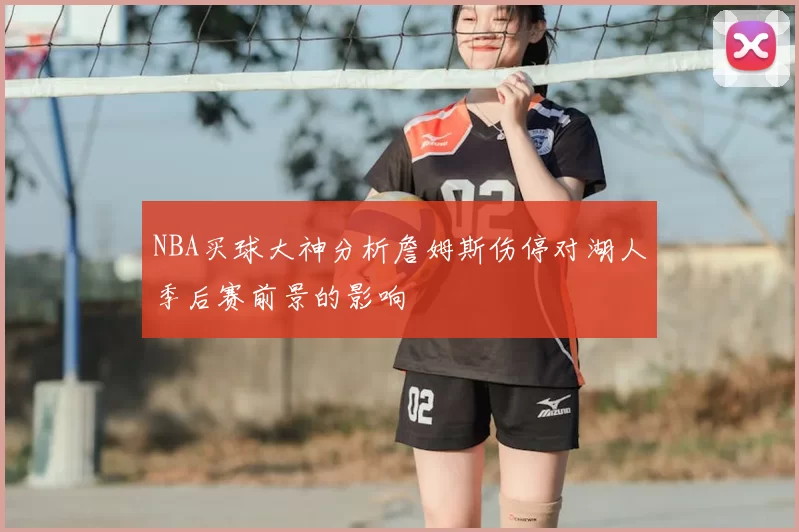 NBA买球大神分析詹姆斯伤停对湖人季后赛前景的影响