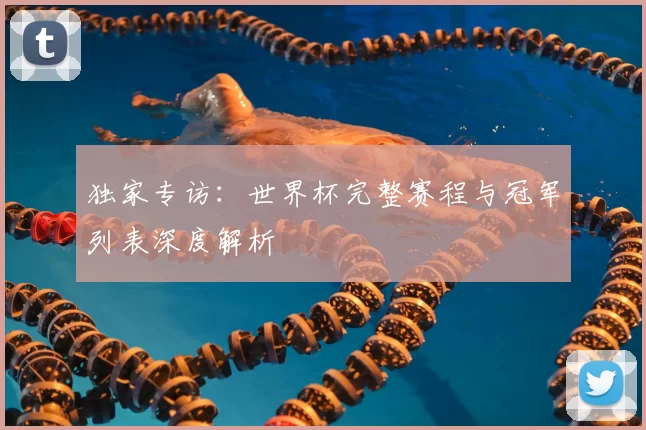 独家专访：世界杯完整赛程与冠军列表深度解析