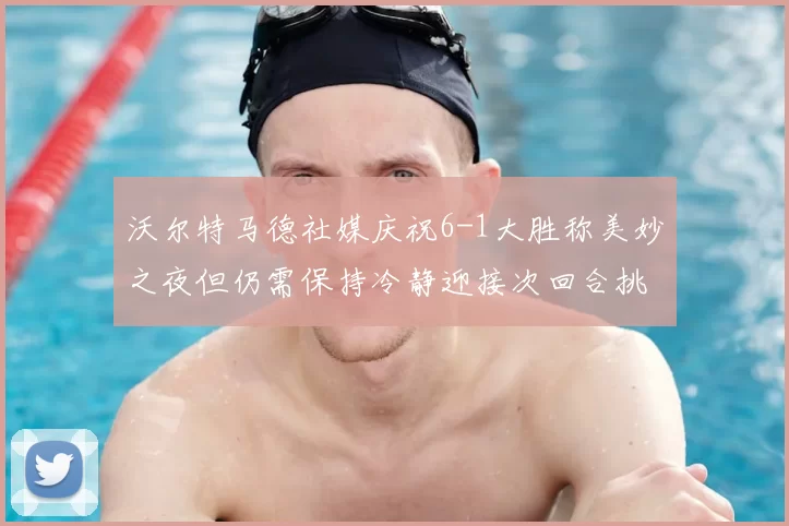 沃尔特马德社媒庆祝6-1大胜称美妙之夜但仍需保持冷静迎接次回合挑战