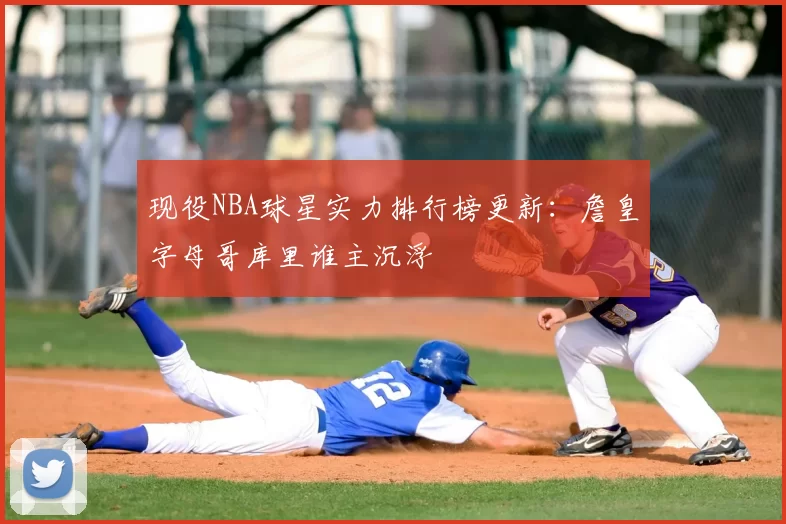 现役NBA球星实力排行榜更新：詹皇字母哥库里谁主沉浮