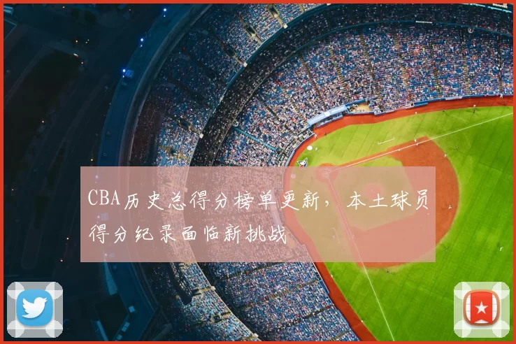 CBA历史总得分榜单更新，本土球员得分纪录面临新挑战