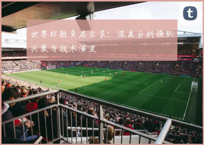 世界杯胜负启示录:深度分析强队兴衰与战术演变
