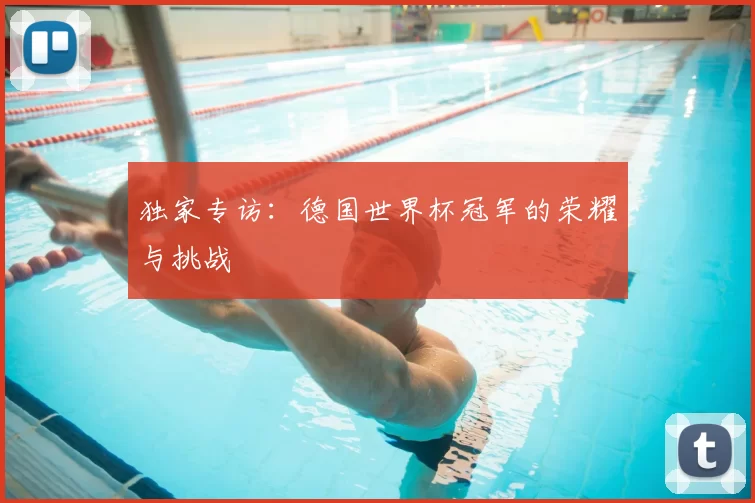 独家专访：德国世界杯冠军的荣耀与挑战