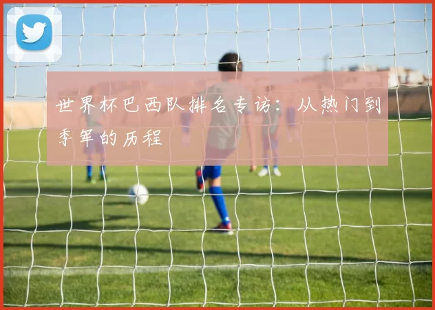 世界杯巴西队排名专访:从热门到季军的历程