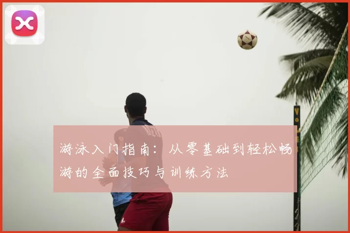 游泳入门指南：从零基础到轻松畅游的全面技巧与训练方法