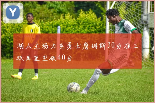湖人主场力克勇士詹姆斯30分准三双库里空砍40分
