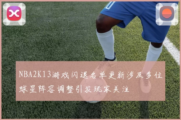 NBA2K13游戏闪退名单更新涉及多位球星阵容调整引发玩家关注
