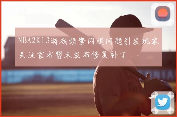 NBA2K13游戏频繁闪退问题引发玩家关注官方暂未发布修复补丁