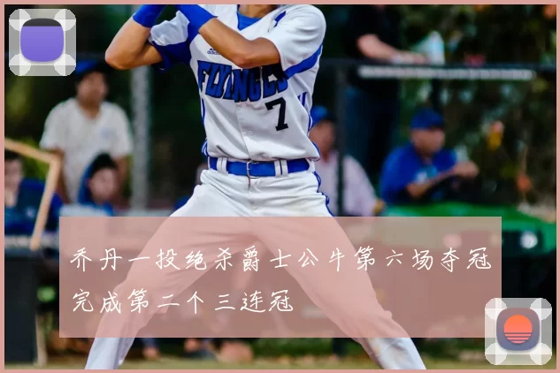 乔丹一投绝杀爵士公牛第六场夺冠完成第二个三连冠