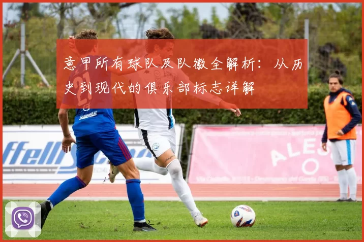 意甲所有球队及队徽全解析：从历史到现代的俱乐部标志详解