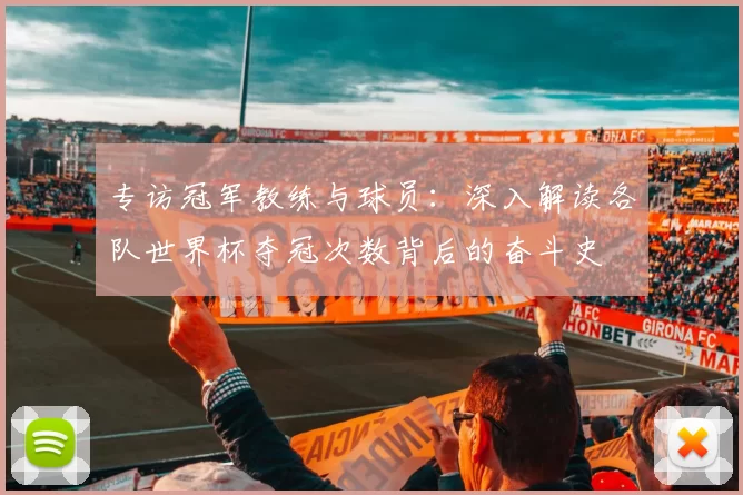 专访冠军教练与球员：深入解读各队世界杯夺冠次数背后的奋斗史