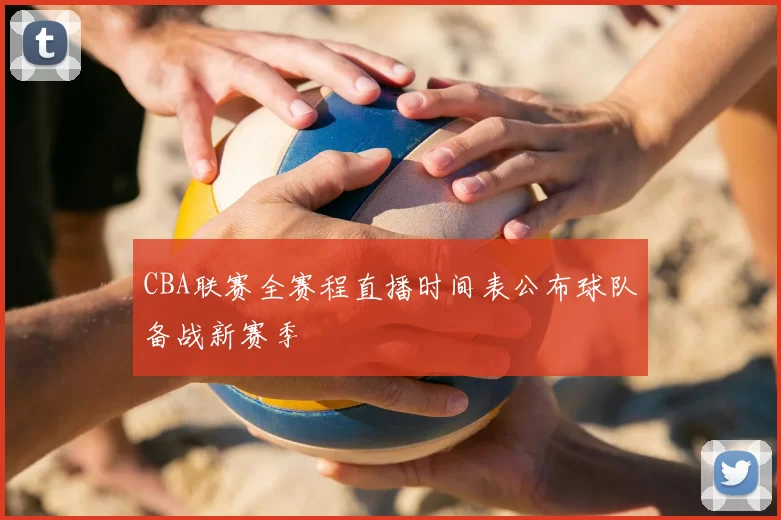CBA联赛全赛程直播时间表公布球队备战新赛季