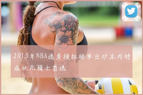 2013年NBA选秀模拟榜单出炉本内特成状元骑士首选