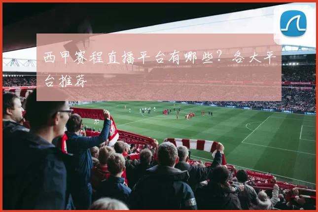 西甲赛程直播平台有哪些？各大平台推荐