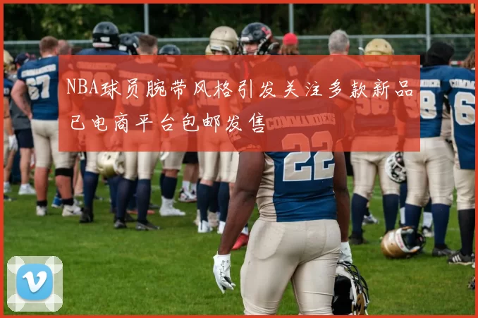 NBA球员腕带风格引发关注多款新品已电商平台包邮发售