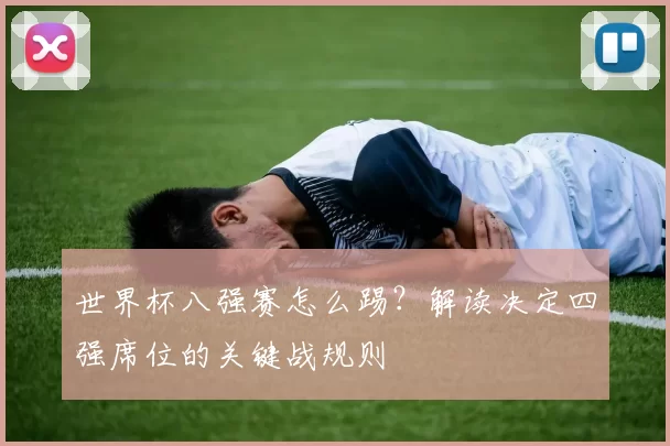 世界杯八强赛怎么踢？解读决定四强席位的关键战规则
