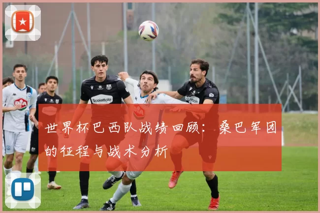 世界杯巴西队战绩回顾：桑巴军团的征程与战术分析