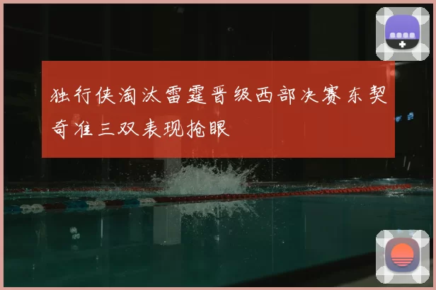 独行侠淘汰雷霆晋级西部决赛东契奇准三双表现抢眼