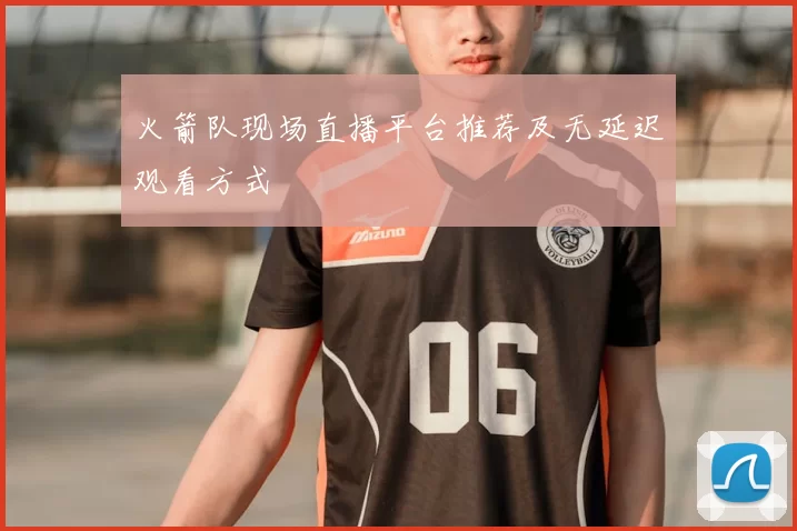 火箭队现场直播平台推荐及无延迟观看方式