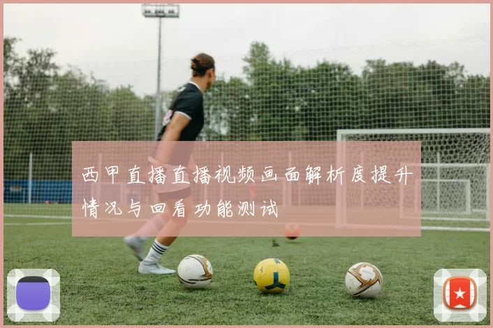 西甲直播直播视频画面解析度提升情况与回看功能测试