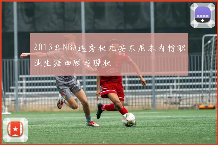 2013年NBA选秀状元安东尼本内特职业生涯回顾与现状