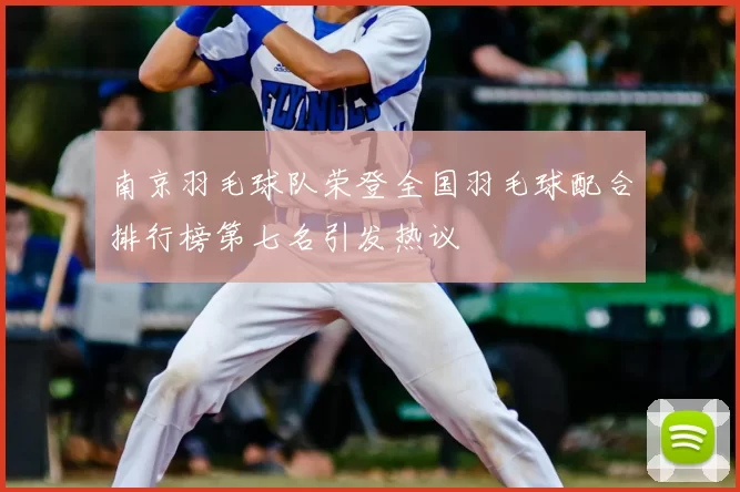 南京羽毛球队荣登全国羽毛球配合排行榜第七名引发热议