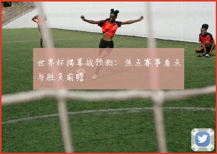 世界杯揭幕战预测：焦点赛事看点与胜负前瞻