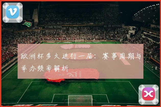 欧洲杯多久进行一届：赛事周期与举办频率解析