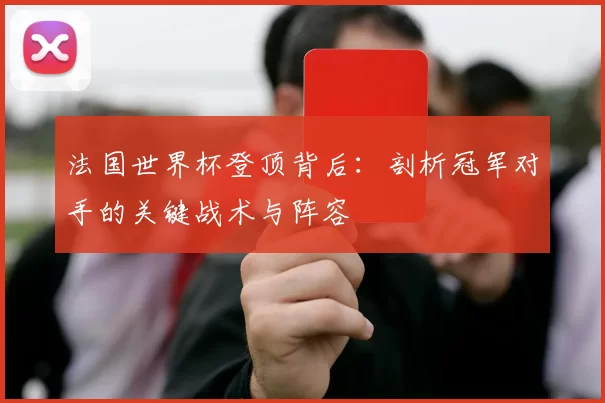 法国世界杯登顶背后:剖析冠军对手的关键战术与阵容