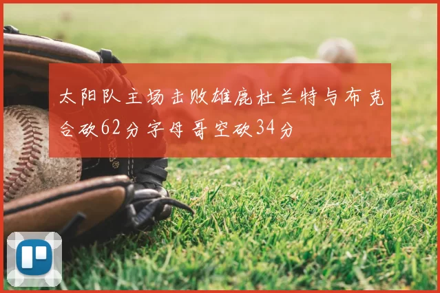太阳队主场击败雄鹿杜兰特与布克合砍62分字母哥空砍34分