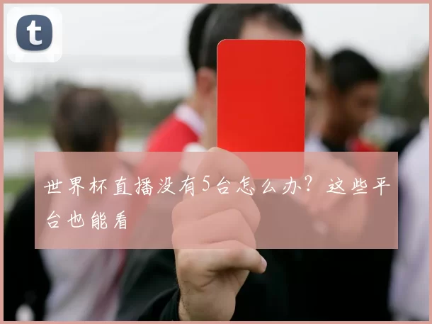 世界杯直播没有5台怎么办?这些平台也能看