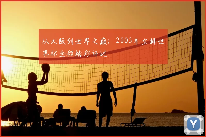 从大阪到世界之巅：2003年女排世界杯全程精彩评述