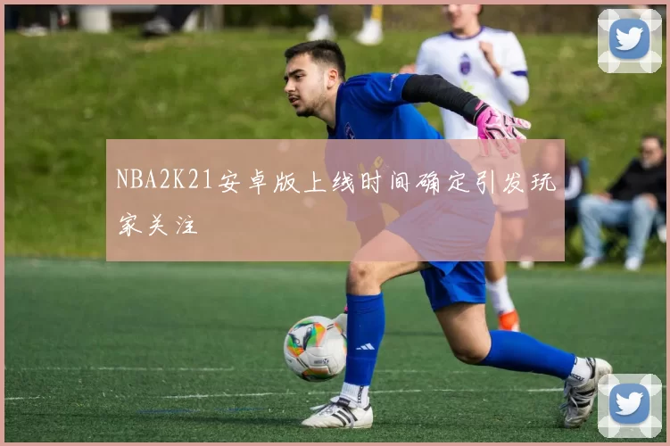 NBA2K21安卓版上线时间确定引发玩家关注