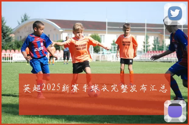 英超2025新赛季球衣完整发布汇总