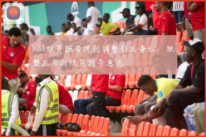 NBA球员腕带规则调整引发争议，联盟发布新规范指导意见