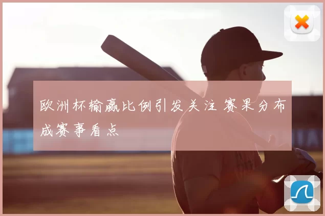 欧洲杯输赢比例引发关注 赛果分布成赛事看点