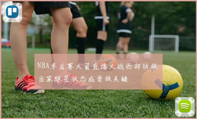 NBA季后赛火箭直播大战西部劲旅 当家球星状态成晋级关键