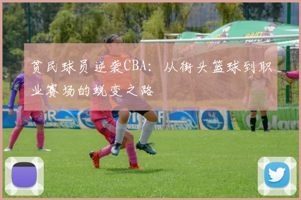 贫民球员逆袭CBA：从街头篮球到职业赛场的蜕变之路