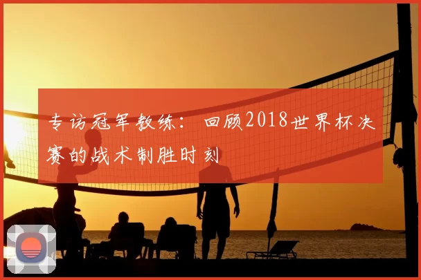 专访冠军教练:回顾2018世界杯决赛的战术制胜时刻