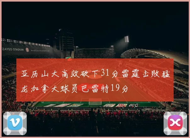 亚历山大高效砍下31分雷霆击败猛龙加拿大球员巴雷特19分