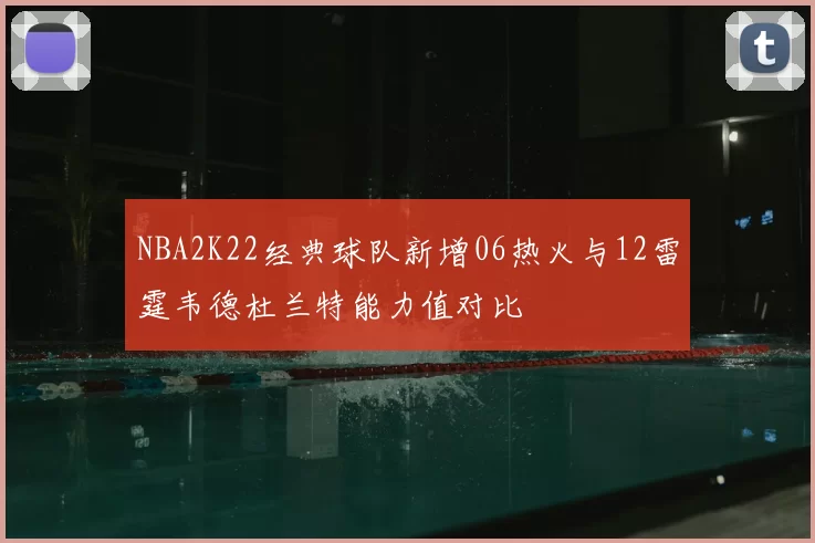 NBA2K22经典球队新增06热火与12雷霆韦德杜兰特能力值对比