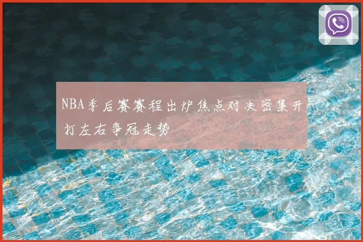 NBA季后赛赛程出炉焦点对决密集开打左右争冠走势