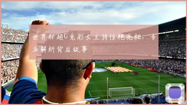 世界杯超G竞彩女主持惊艳亮相，专业解析背后故事