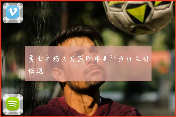 勇士主场力克篮网库里38分杜兰特伤退