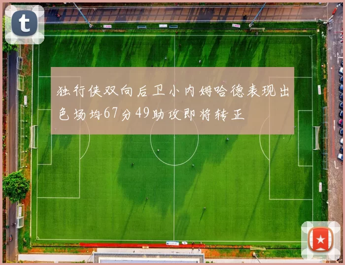 独行侠双向后卫小内姆哈德表现出色场均67分49助攻即将转正