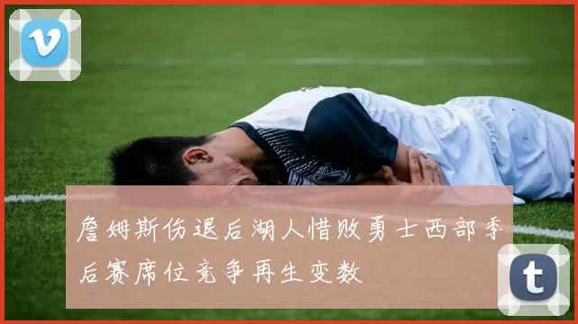 詹姆斯伤退后湖人惜败勇士西部季后赛席位竞争再生变数